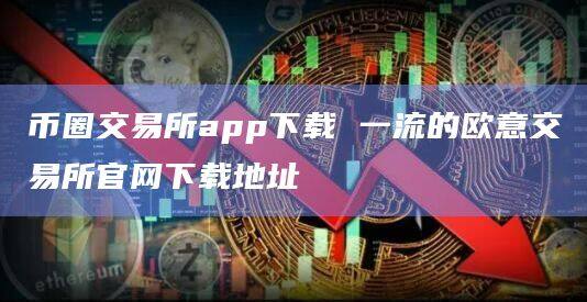 币圈交易所app下载 一流的欧意交易所官网下载地址-第1张图片-欧意下载